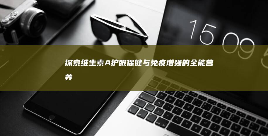 探索维生素A：护眼保健与免疫增强的全能营养