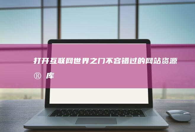 打开互联网世界之门：不容错过的网站资源宝库