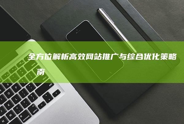 全方位解析：高效网站推广与综合优化策略指南