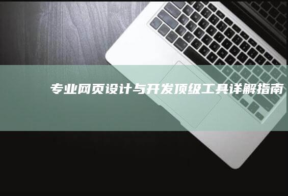 专业网页设计与开发顶级工具详解指南